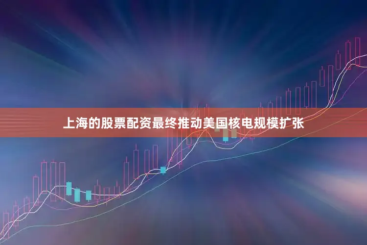 上海的股票配资最终推动美国核电规模扩张