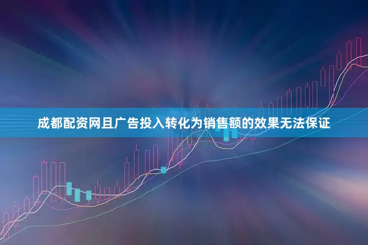 成都配资网且广告投入转化为销售额的效果无法保证