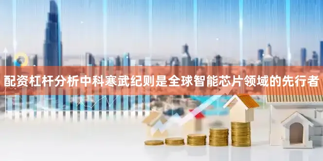 配资杠杆分析中科寒武纪则是全球智能芯片领域的先行者