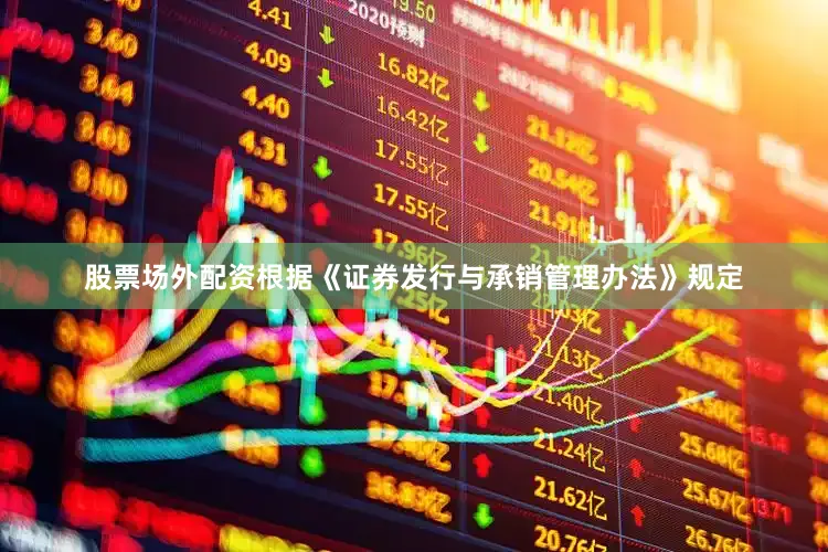 股票场外配资根据《证券发行与承销管理办法》规定