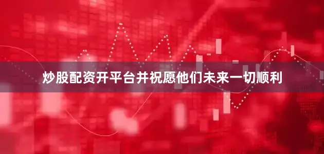 炒股配资开平台并祝愿他们未来一切顺利