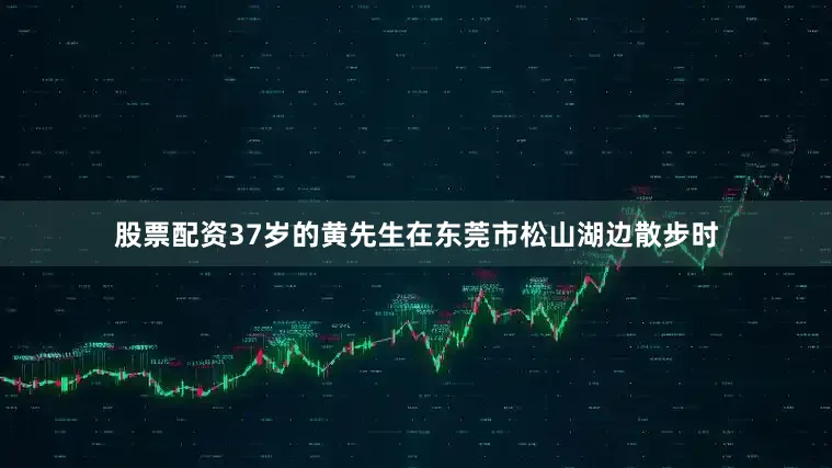 股票配资37岁的黄先生在东莞市松山湖边散步时