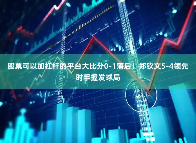 股票可以加杠杆的平台大比分0-1落后！郑钦文5-4领先时手握发球局