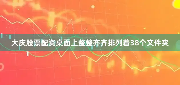 大庆股票配资桌面上整整齐齐排列着38个文件夹