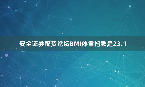 安全证券配资论坛BMI体重指数是23.1