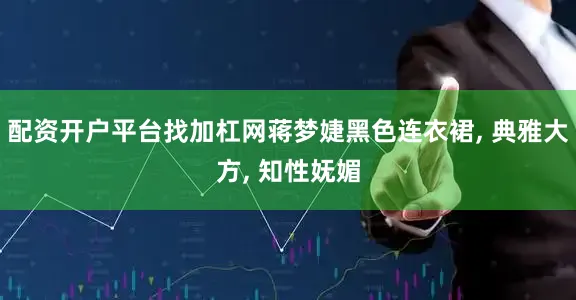 配资开户平台找加杠网蒋梦婕黑色连衣裙, 典雅大方, 知性妩媚