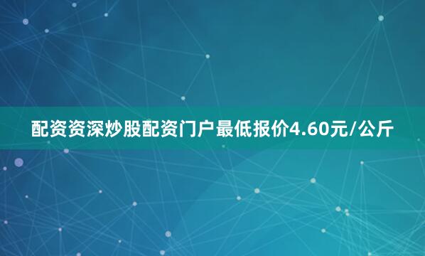 配资资深炒股配资门户最低报价4.60元/公斤