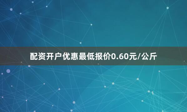 配资开户优惠最低报价0.60元/公斤