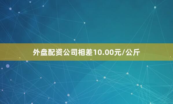 外盘配资公司相差10.00元/公斤