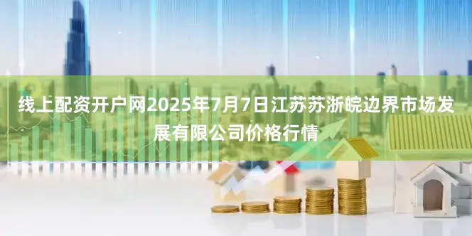 线上配资开户网2025年7月7日江苏苏浙皖边界市场发展有限公司价格行情