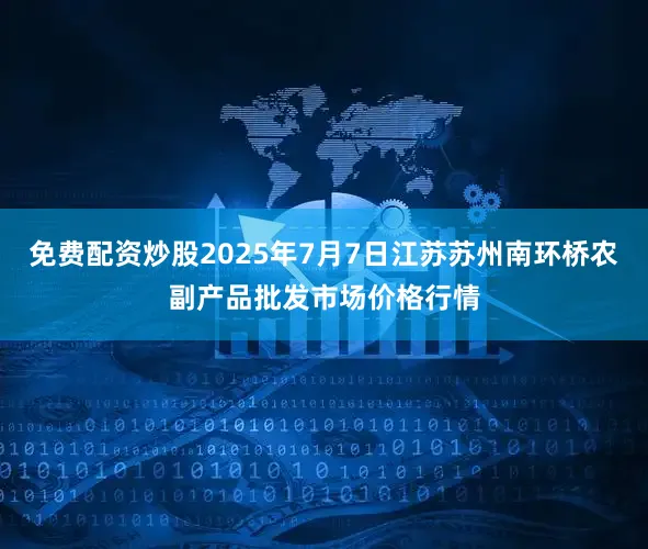 免费配资炒股2025年7月7日江苏苏州南环桥农副产品批发市场价格行情