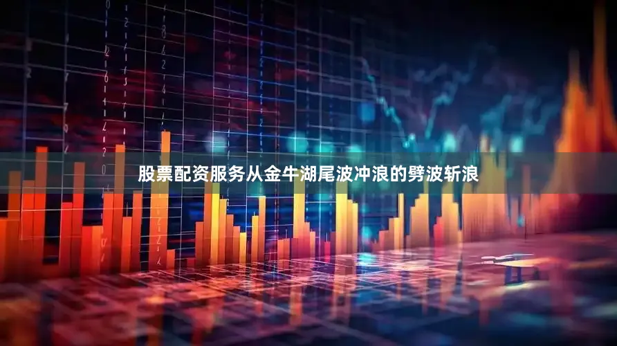 股票配资服务从金牛湖尾波冲浪的劈波斩浪