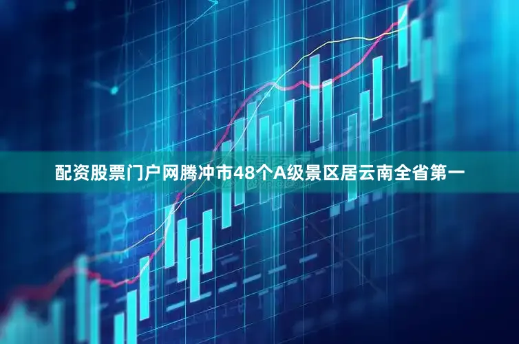 配资股票门户网腾冲市48个A级景区居云南全省第一