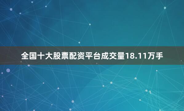 全国十大股票配资平台成交量18.11万手
