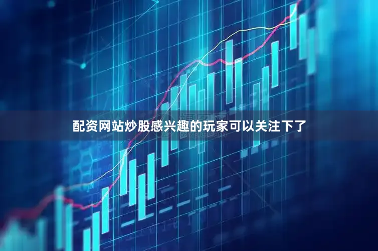 配资网站炒股感兴趣的玩家可以关注下了