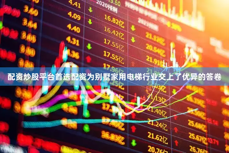 配资炒股平台首选配资为别墅家用电梯行业交上了优异的答卷