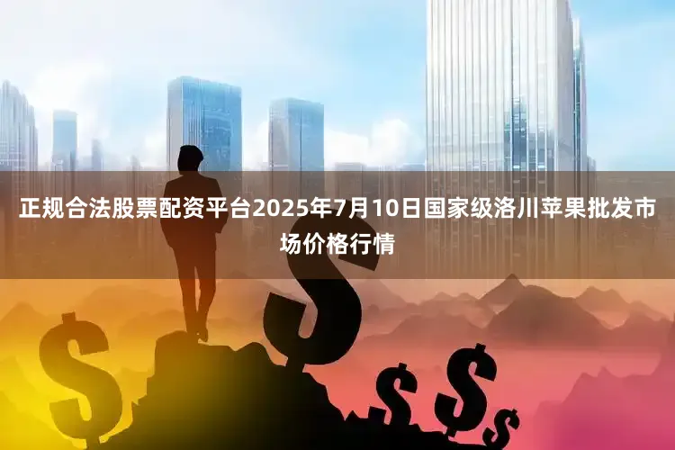 正规合法股票配资平台2025年7月10日国家级洛川苹果批发市场价格行情