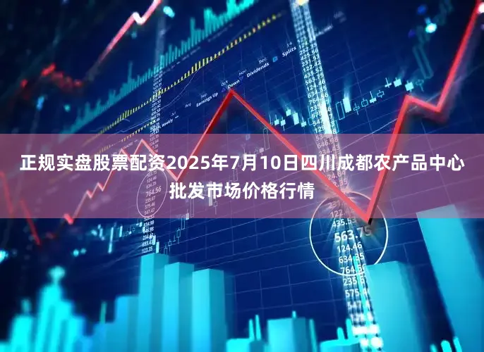 正规实盘股票配资2025年7月10日四川成都农产品中心批发市场价格行情