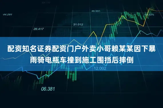 配资知名证券配资门户外卖小哥赖某某因下暴雨骑电瓶车撞到施工围挡后摔倒
