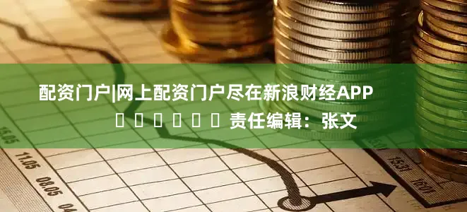 配资门户|网上配资门户尽在新浪财经APP            						责任编辑：张文