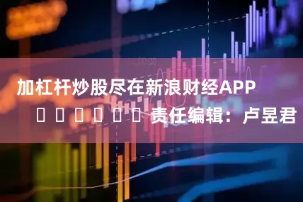加杠杆炒股尽在新浪财经APP            						责任编辑：卢昱君