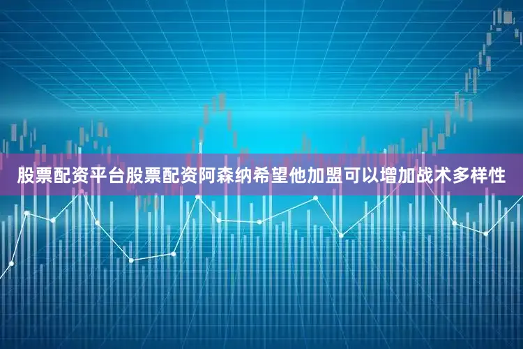 股票配资平台股票配资阿森纳希望他加盟可以增加战术多样性