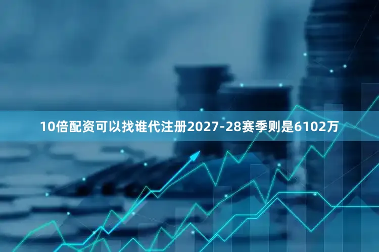 10倍配资可以找谁代注册2027-28赛季则是6102万