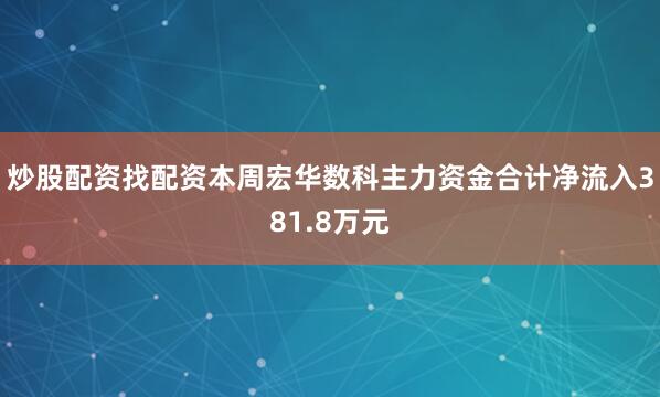炒股配资找配资本周宏华数科主力资金合计净流入381.8万元