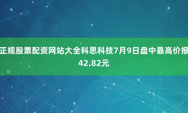 正规股票配资网站大全科思科技7月9日盘中最高价报42.82元