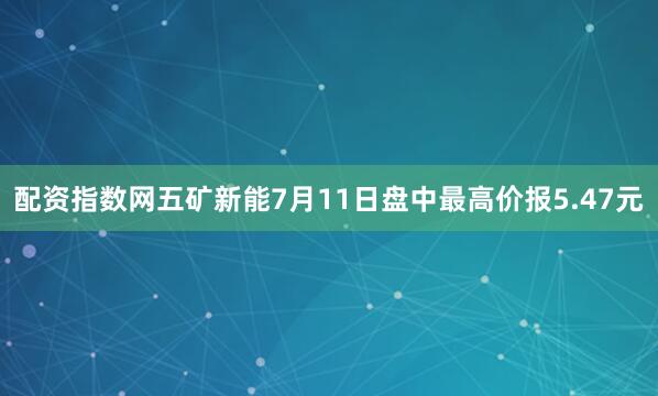 配资指数网五矿新能7月11日盘中最高价报5.47元