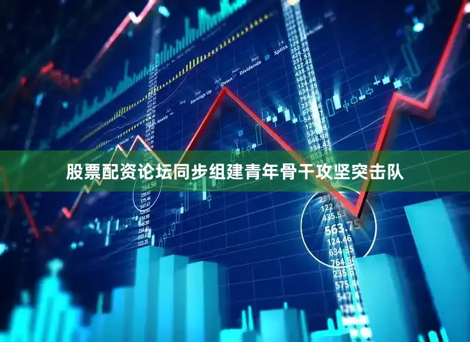 股票配资论坛同步组建青年骨干攻坚突击队