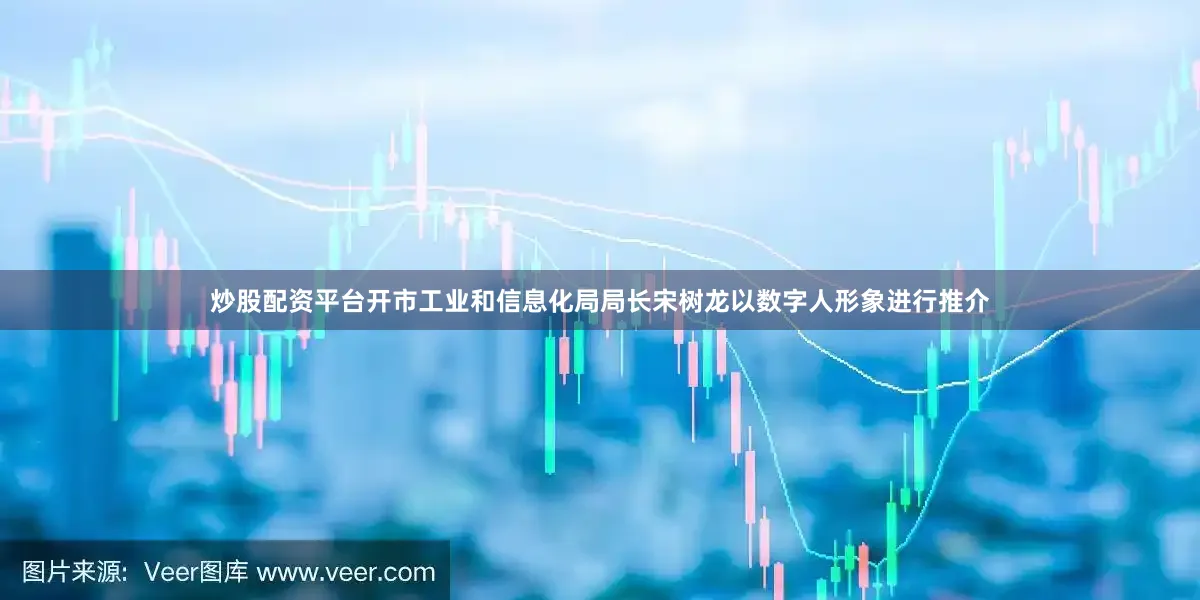炒股配资平台开市工业和信息化局局长宋树龙以数字人形象进行推介