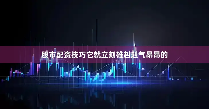 股市配资技巧它就立刻雄赳赳气昂昂的