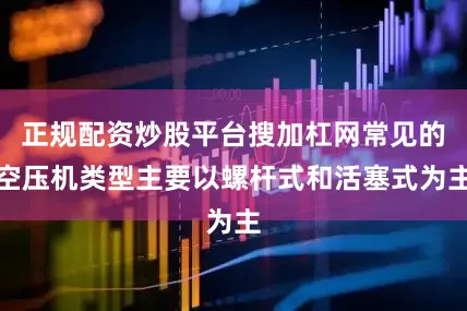 正规配资炒股平台搜加杠网常见的空压机类型主要以螺杆式和活塞式为主