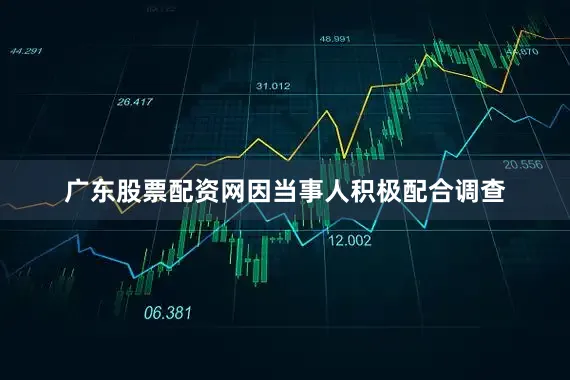 广东股票配资网因当事人积极配合调查