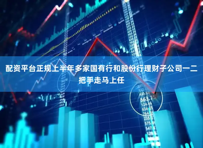 配资平台正规上半年多家国有行和股份行理财子公司一二把手走马上任