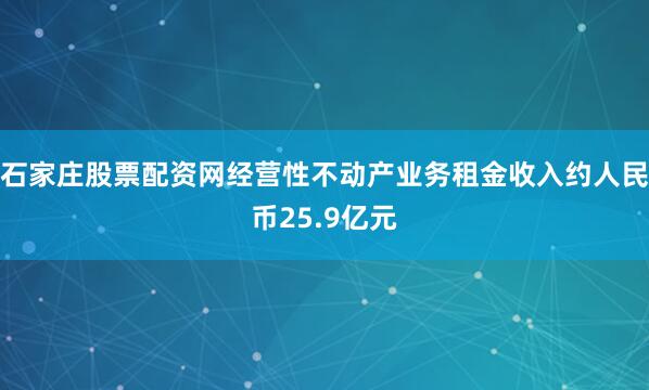 石家庄股票配资网经营性不动产业务租金收入约人民币25.9亿元