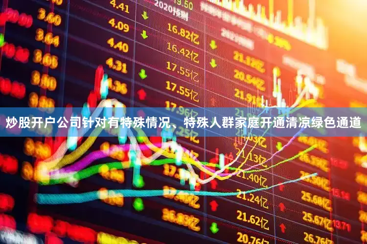 炒股开户公司针对有特殊情况、特殊人群家庭开通清凉绿色通道