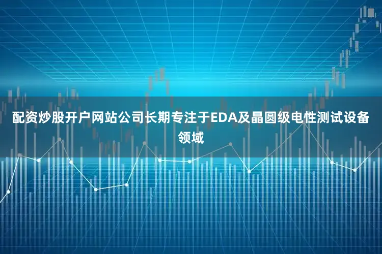配资炒股开户网站公司长期专注于EDA及晶圆级电性测试设备领域