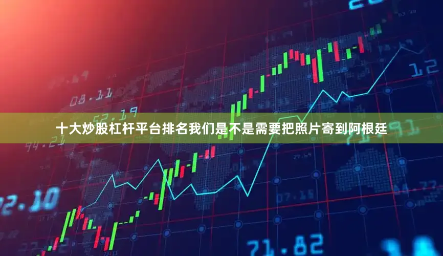 十大炒股杠杆平台排名我们是不是需要把照片寄到阿根廷