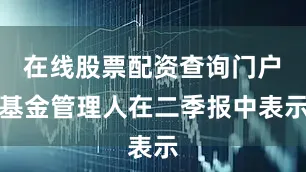 在线股票配资查询门户　　基金管理人在二季报中表示