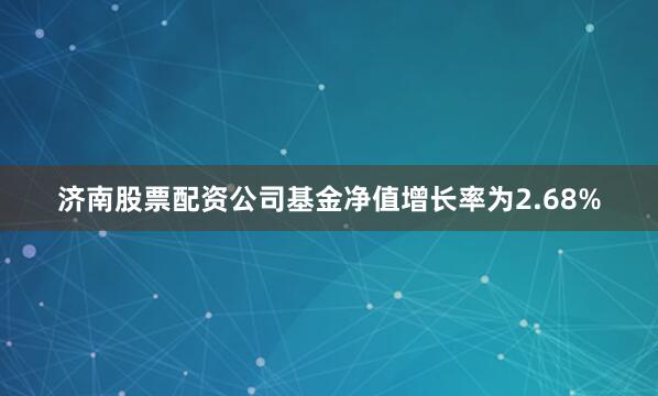 济南股票配资公司基金净值增长率为2.68%