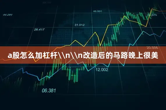 a股怎么加杠杆\n\n改造后的马路晚上很美