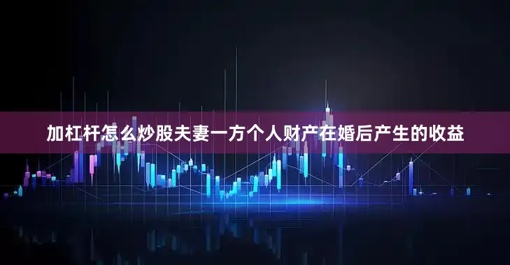 加杠杆怎么炒股夫妻一方个人财产在婚后产生的收益