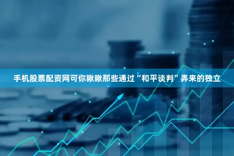 手机股票配资网可你瞅瞅那些通过“和平谈判”弄来的独立