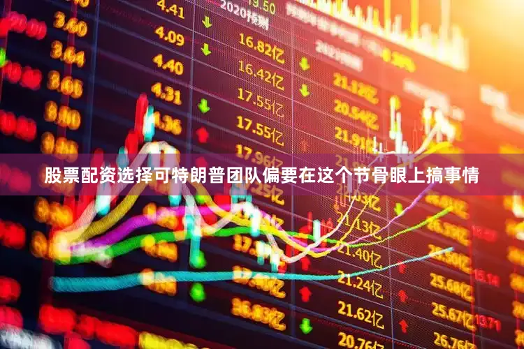 股票配资选择可特朗普团队偏要在这个节骨眼上搞事情