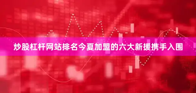 炒股杠杆网站排名今夏加盟的六大新援携手入围
