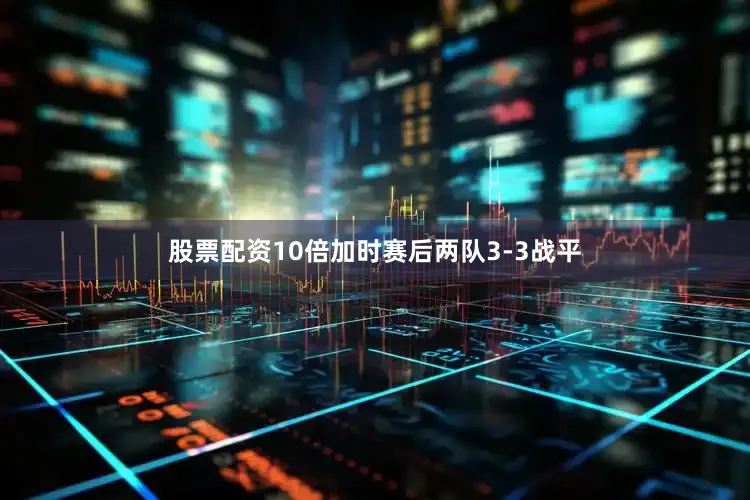 股票配资10倍加时赛后两队3-3战平