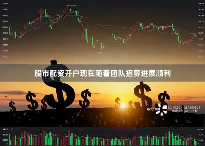 股市配资开户现在随着团队招募进展顺利