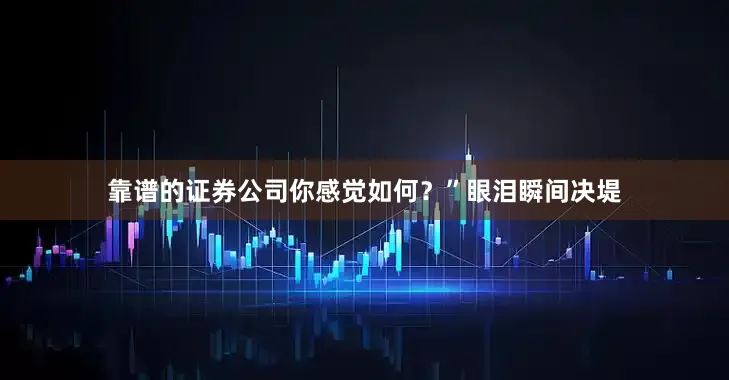 靠谱的证券公司你感觉如何？”眼泪瞬间决堤